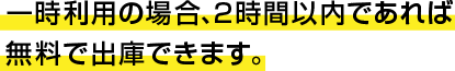 一時利用の場合、2時間以内であれば無料で出庫できます。