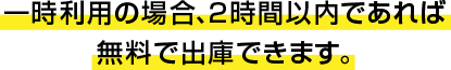 一時利用の場合、2時間以内であれば無料で出庫できます。